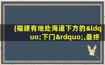 {福建有地处海道下方的“下门”,最终被雅化为}